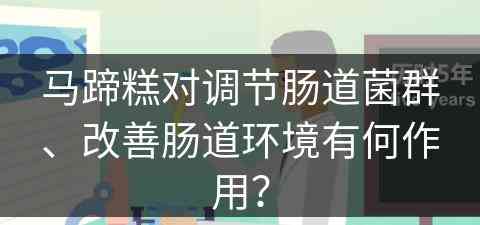 马蹄糕对调节肠道菌群、改善肠道环境有何作用？